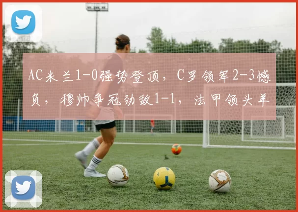 AC米兰1-0强势登顶，C罗领军2-3憾负，穆帅争冠劲敌1-1，法甲领头羊3-0_比赛_胜利_利雅得