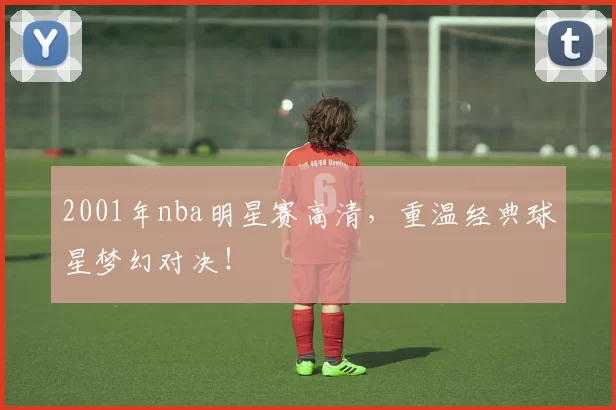 2001年nba明星赛高清，重温经典球星梦幻对决！