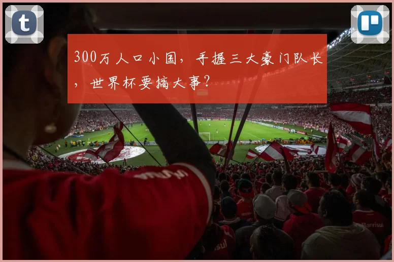 300万人口小国，手握三大豪门队长，世界杯要搞大事？