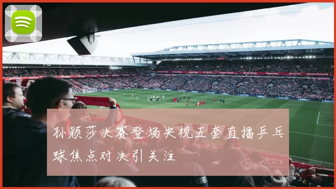 孙颖莎决赛登场央视五套直播乒乓球焦点对决引关注