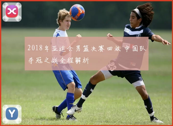 2018年亚运会男篮决赛回放 中国队夺冠之战全程解析