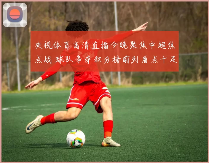 央视体育高清直播今晚聚焦中超焦点战 球队争夺积分榜前列看点十足