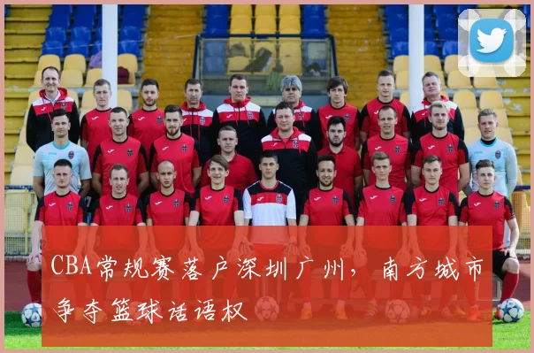 CBA常规赛落户深圳广州,南方城市争夺篮球话语权