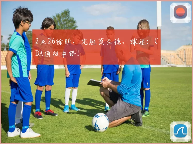 2米26徐昕，完胜莫兰德，球迷：CBA顶级中锋！