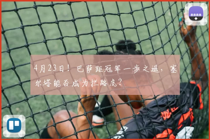 4月23日！巴萨距冠军一步之遥，塞尔塔能否成为拦路虎？