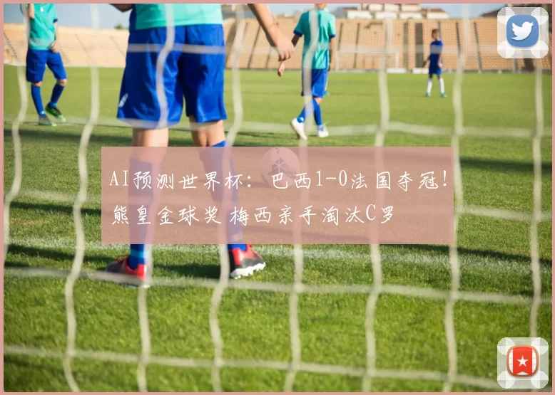 AI预测世界杯：巴西1-0法国夺冠！熊皇金球奖 梅西亲手淘汰C罗
