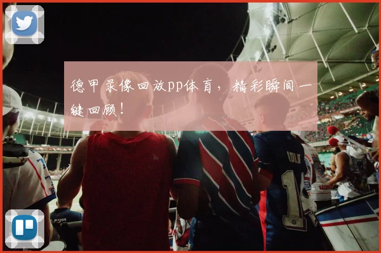 德甲录像回放pp体育，精彩瞬间一键回顾！