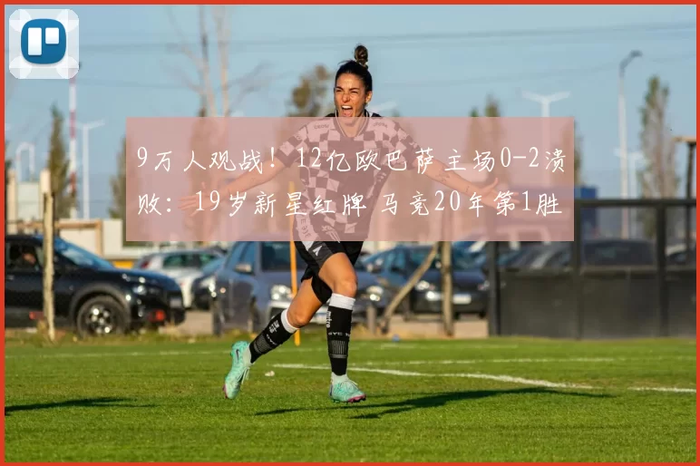 9万人观战！12亿欧巴萨主场0-2溃败：19岁新星红牌 马竞20年第1胜