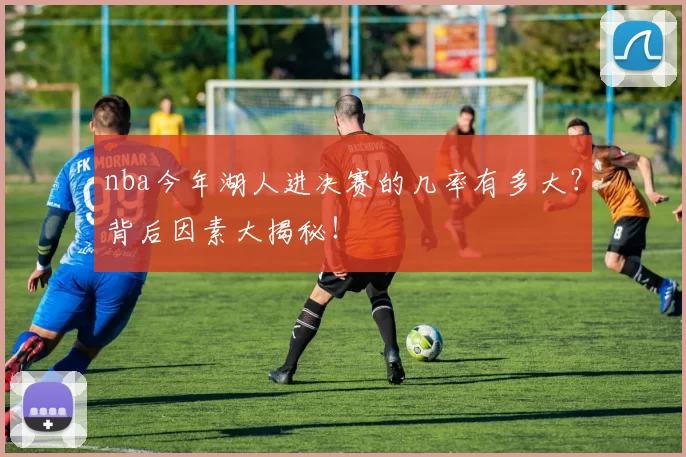 nba今年湖人进决赛的几率有多大？背后因素大揭秘！
