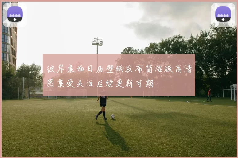 彼岸桌面日历壁纸发布简洁版高清图集受关注后续更新可期