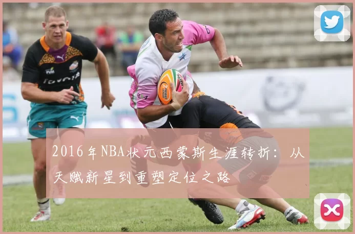 2016年NBA状元西蒙斯生涯转折：从天赋新星到重塑定位之路