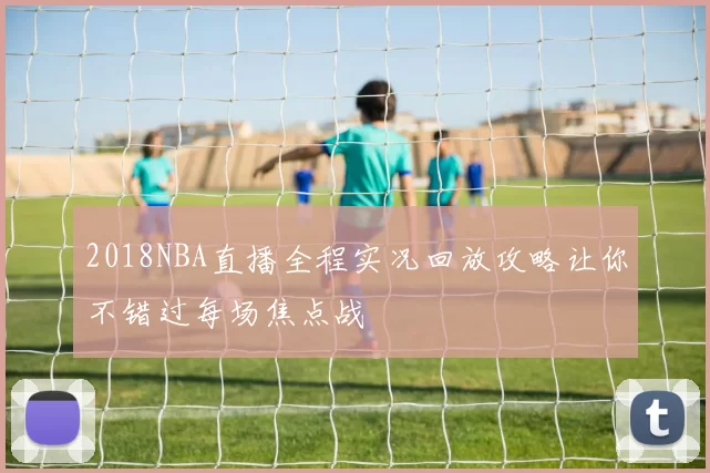 2018NBA直播全程实况回放攻略让你不错过每场焦点战