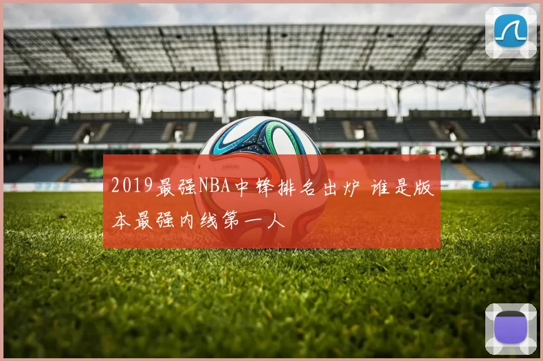 2019最强NBA中锋排名出炉 谁是版本最强内线第一人