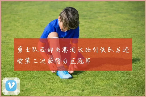 勇士队西部决赛淘汰独行侠队后连续第三次获得分区冠军