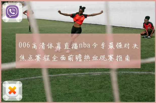 006高清体育直播nba今季最强对决焦点赛程全面前瞻热血观赛指南