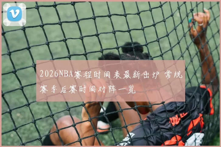 2026NBA赛程时间表最新出炉 常规赛季后赛时间对阵一览