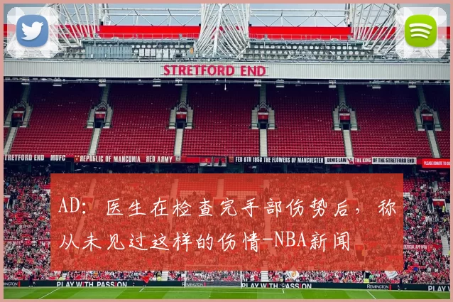 AD：医生在检查完手部伤势后，称从未见过这样的伤情-NBA新闻