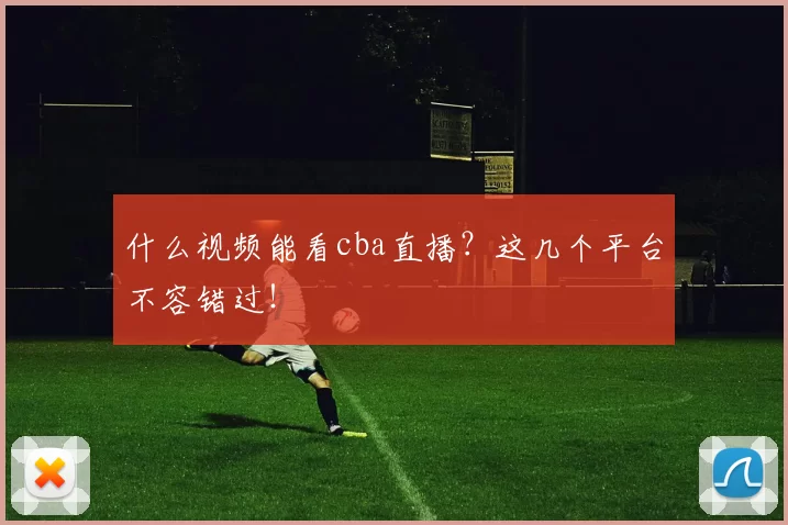 什么视频能看cba直播?这几个平台不容错过!