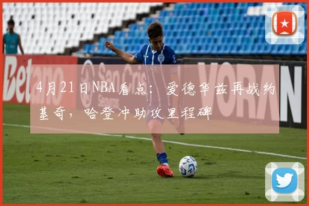4月21日NBA看点：爱德华兹再战约基奇，哈登冲助攻里程碑