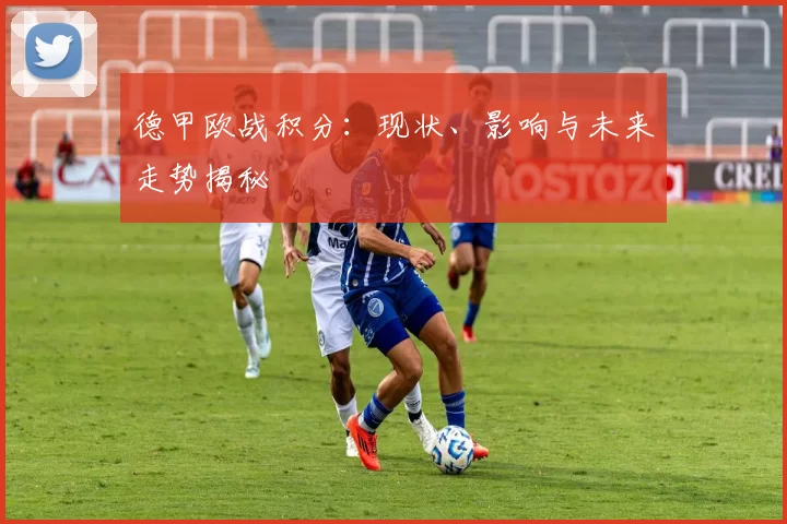 德甲欧战积分：现状、影响与未来走势揭秘
