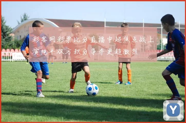 彩客网彩票比分直播中超焦点战上演绝平双方积分争夺更趋激烈