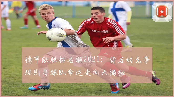 德甲欧联杯名额2021：背后的竞争规则与球队命运走向大揭秘