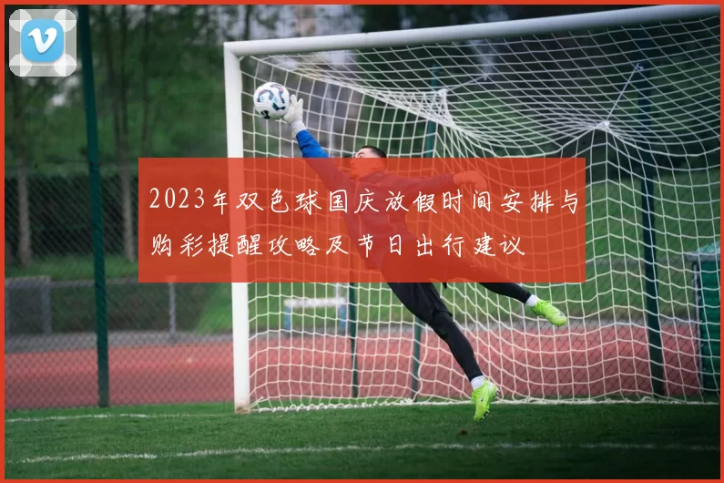 2023年双色球国庆放假时间安排与购彩提醒攻略及节日出行建议