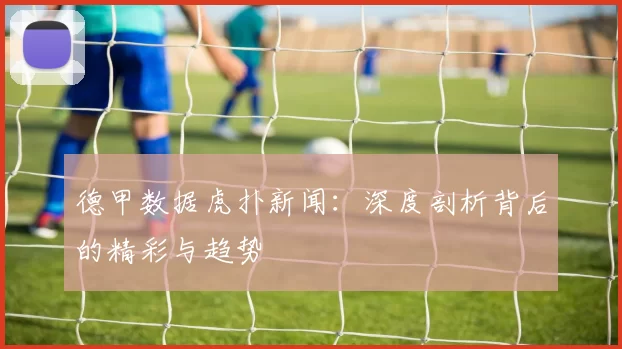 德甲数据虎扑新闻：深度剖析背后的精彩与趋势