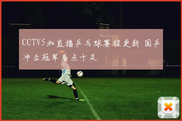 CCTV5加直播乒乓球赛程更新 国乒冲击冠军看点十足