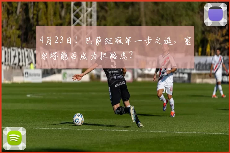 4月23日！巴萨距冠军一步之遥，塞尔塔能否成为拦路虎？