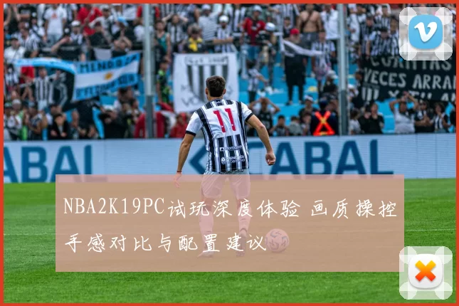 NBA2K19PC试玩深度体验 画质操控手感对比与配置建议