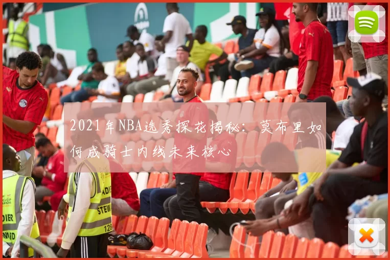 2021年NBA选秀探花揭秘：莫布里如何成骑士内线未来核心