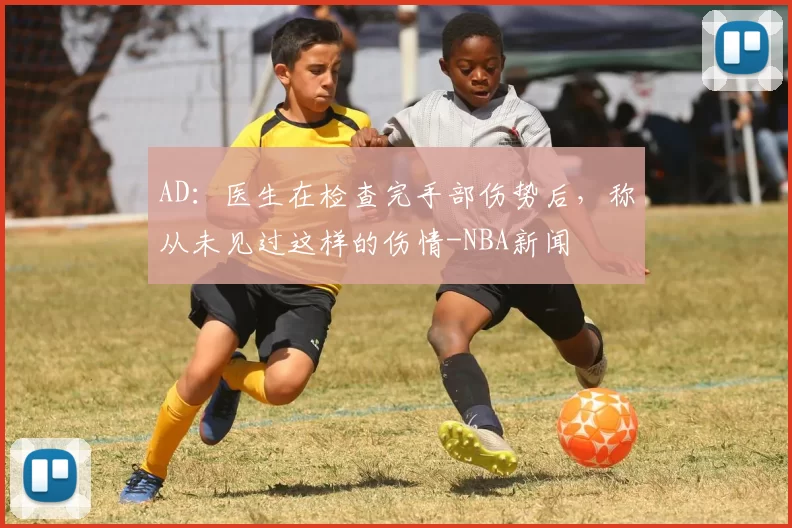 AD：医生在检查完手部伤势后，称从未见过这样的伤情-NBA新闻