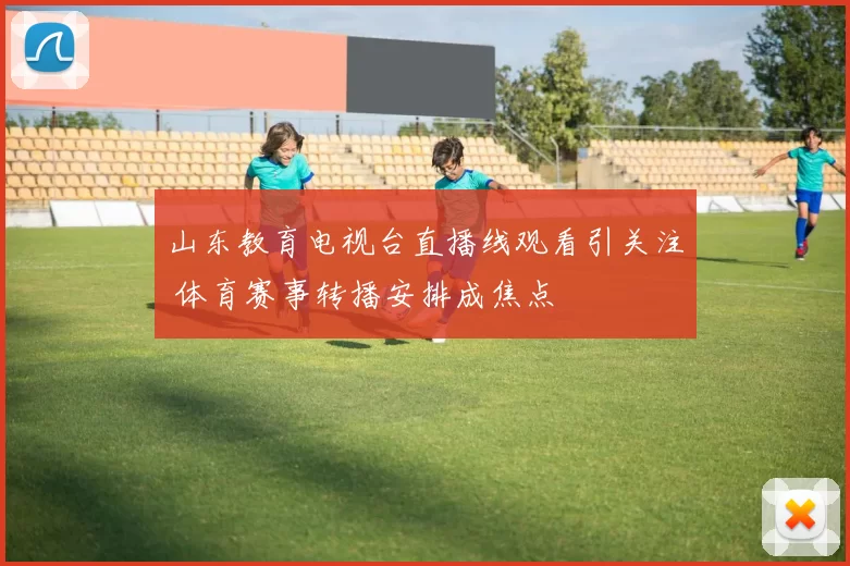 山东教育电视台直播线观看引关注 体育赛事转播安排成焦点