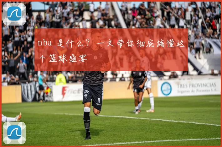 nba 是什么？一文带你彻底搞懂这个篮球盛宴
