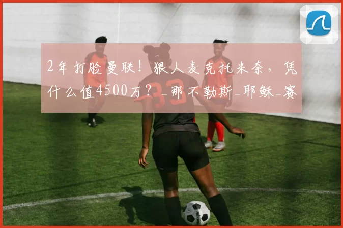2年打脸曼联！狠人麦克托米奈，凭什么值4500万？_那不勒斯_耶稣_赛季