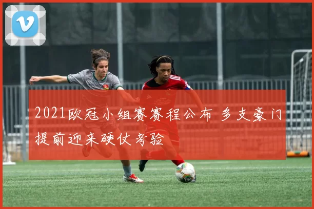 2021欧冠小组赛赛程公布 多支豪门提前迎来硬仗考验