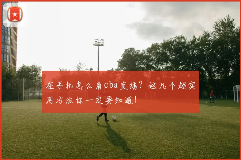 在手机怎么看cba直播?这几个超实用方法你一定要知道!