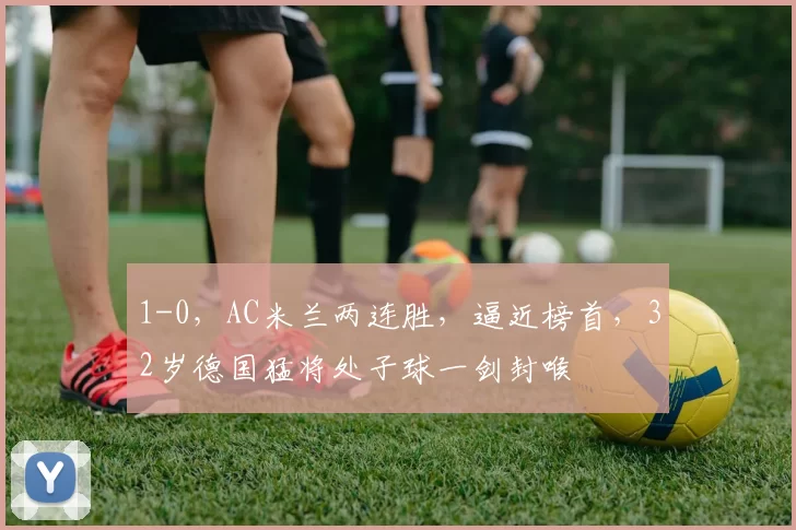 1-0,AC米兰两连胜,逼近榜首,32岁德国猛将处子球一剑封喉