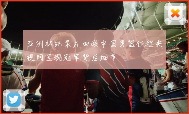 亚洲杯纪录片回顾中国男篮征程央视网呈现冠军背后细节