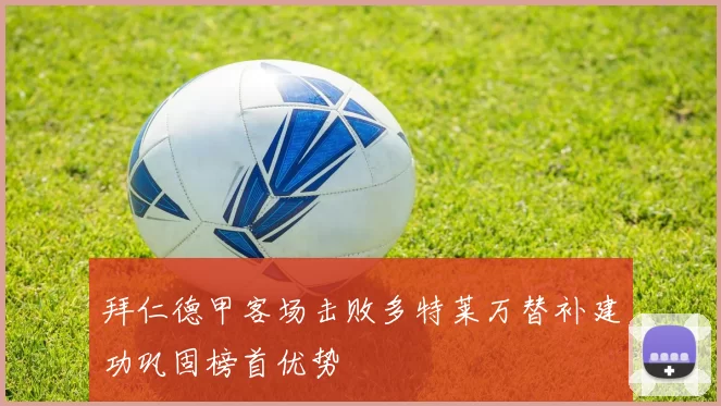 拜仁德甲客场击败多特莱万替补建功巩固榜首优势