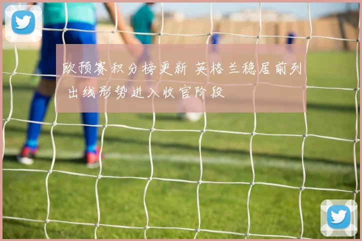 欧预赛积分榜更新 英格兰稳居前列 出线形势进入收官阶段