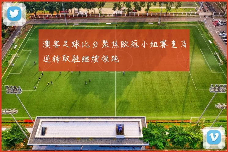 澳客足球比分聚焦欧冠小组赛皇马逆转取胜继续领跑