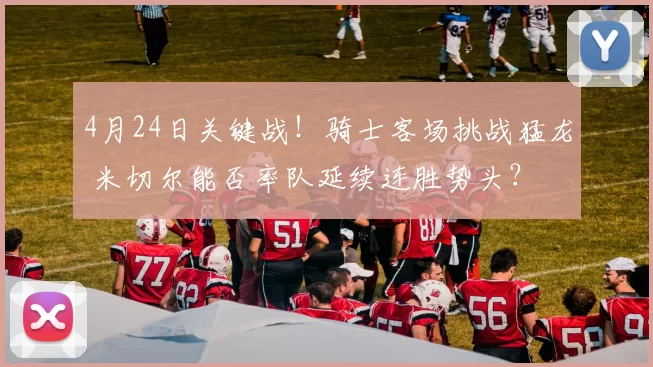 4月24日关键战！骑士客场挑战猛龙 米切尔能否率队延续连胜势头？