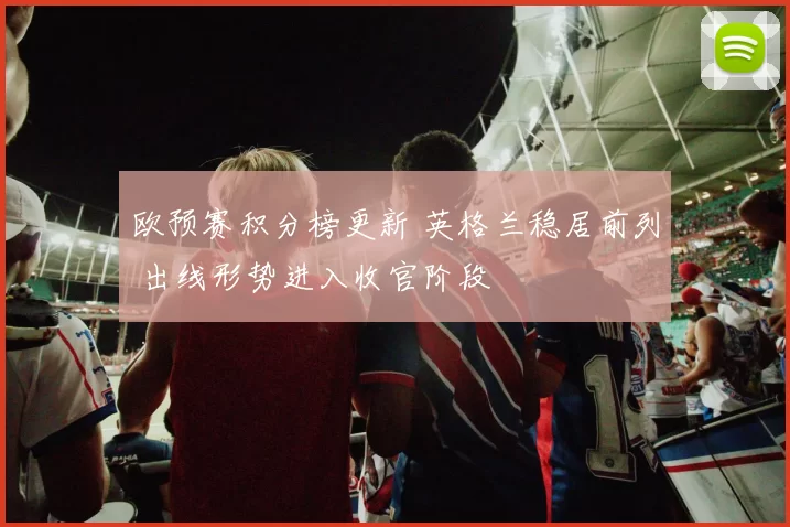 欧预赛积分榜更新 英格兰稳居前列 出线形势进入收官阶段