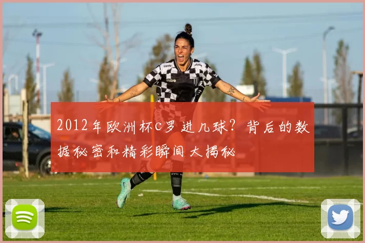 2012年欧洲杯c罗进几球？背后的数据秘密和精彩瞬间大揭秘