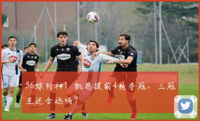 56球封神！凯恩提前4轮夺冠，三冠王还会远吗？