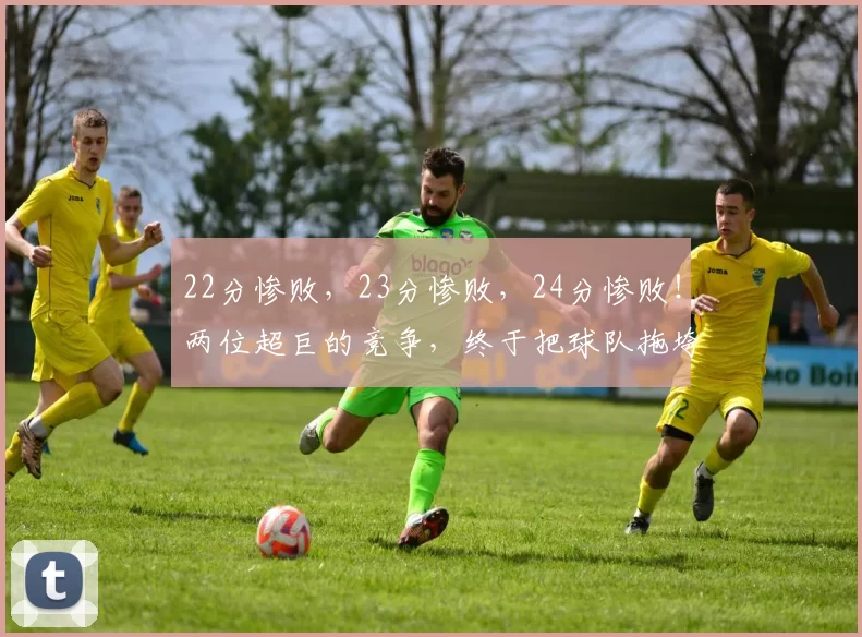 22分惨败，23分惨败，24分惨败！两位超巨的竞争，终于把球队拖垮