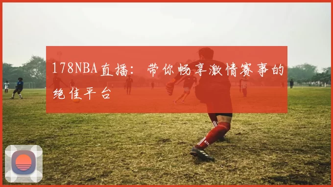 178NBA直播：带你畅享激情赛事的绝佳平台