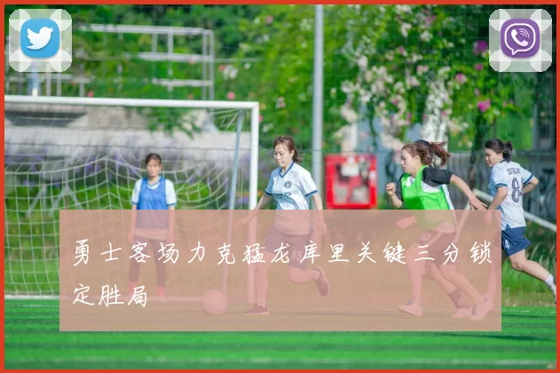 勇士客场力克猛龙库里关键三分锁定胜局